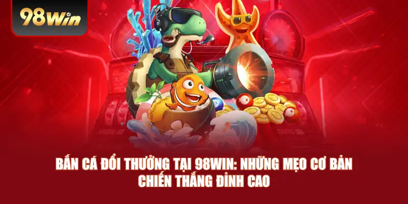 Bắn Cá Đổi Thưởng Tại 98win: Những Mẹo Cơ Bản Chiến Thắng Đỉnh Cao