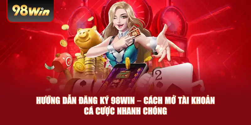 Hướng Dẫn Đăng Ký 98win – Cách Mở Tài Khoản Cá Cược Nhanh Chóng